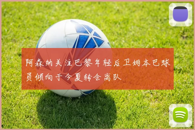 阿森纳关注巴黎年轻后卫姆本巴球员倾向于今夏转会离队